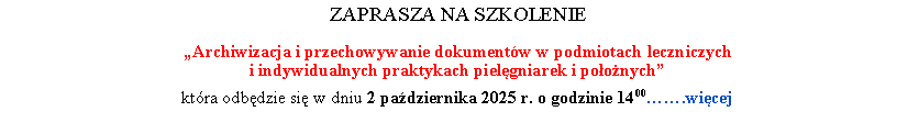 Pole tekstowe: ZAPRASZA NA SZKOLENIEArchiwizacja i przechowywanie dokumentw w podmiotach leczniczych 
i indywidualnych praktykach pielgniarek i poonychktra odbdzie si w dniu 2 padziernika 2025 r. o godzinie 1400.wicej
