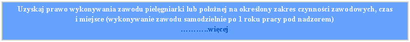 Pole tekstowe: Uzyskaj prawo wykonywania zawodu pielgniarki lub poonej na okrelony zakres czynnoci zawodowych, czas 
i miejsce (wykonywanie zawodu samodzielnie po 1 roku pracy pod nadzorem)..wicej