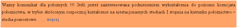 Pole tekstowe: Wany komunikat dla poonych !!! Jeli jeste zainteresowana podniesieniem wyksztacenia do poziomu licencjata poonictwa, w trybie skrconym rozpocznij ksztacenie na niestacjonarnych studiach I stopnia na kierunku poonictwo  studia pomostowe wicej