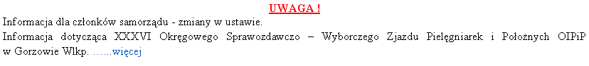 Pole tekstowe: UWAGA !Informacja dla czonkw samorzdu - zmiany w ustawie. Informacja dotyczca XXXVI Okrgowego Sprawozdawczo  Wyborczego Zjazdu Pielgniarek i Poonych OIPiP 
w Gorzowie Wlkp. ...wicej